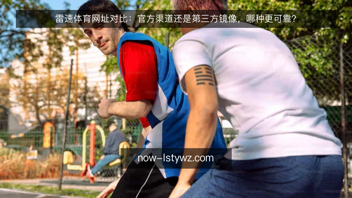 雷速体育网址对比：官方渠道还是第三方镜像，哪种更可靠？