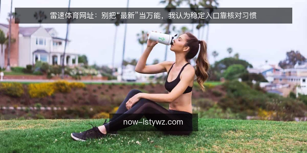 雷速体育网址：别把“最新”当万能，我认为稳定入口靠核对习惯 — 误区一：以为“最新网址”就是唯一可靠入口 配图