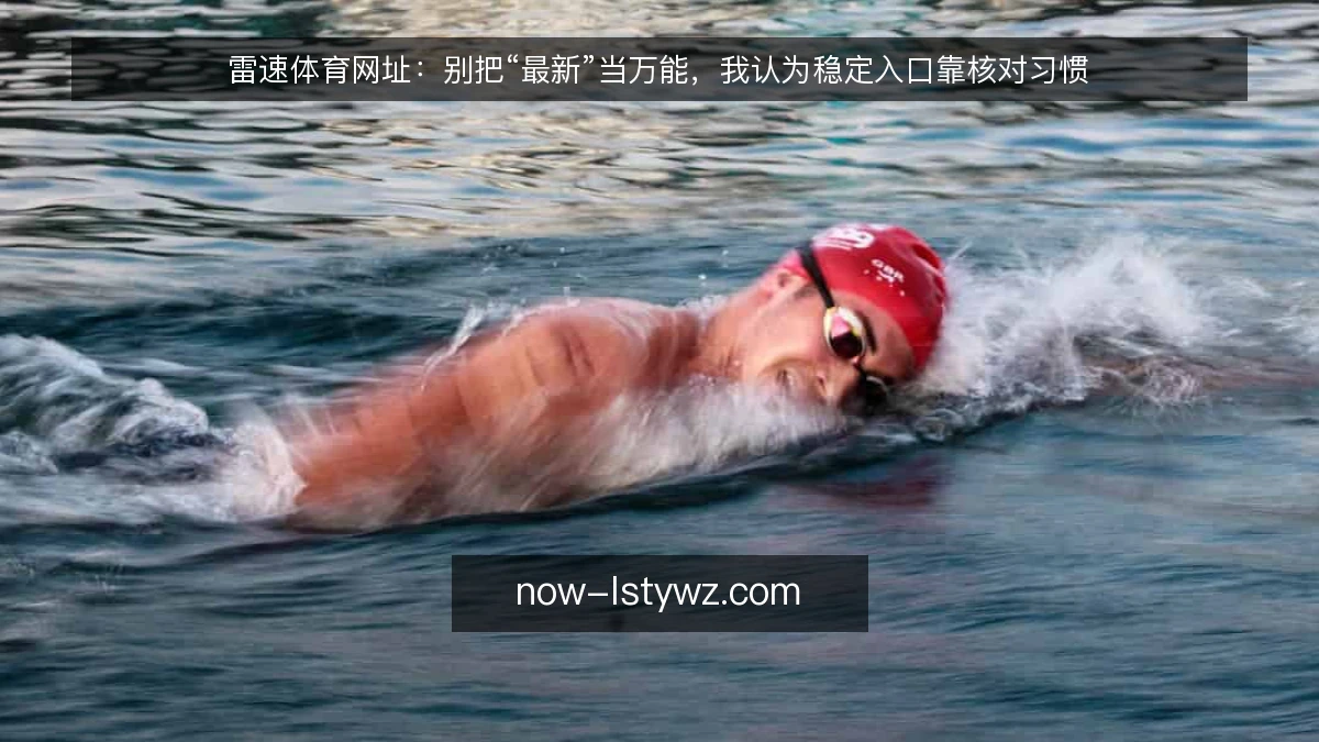 雷速体育网址：别把“最新”当万能，我认为稳定入口靠核对习惯